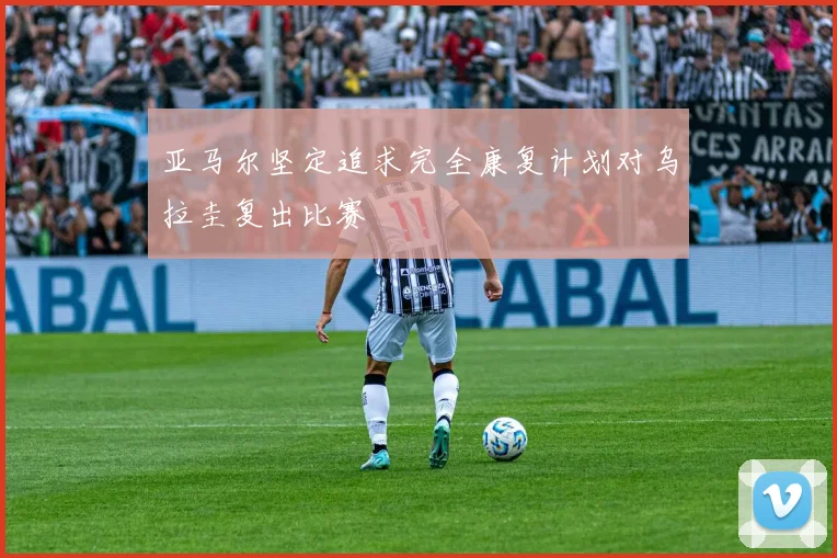 亚马尔坚定追求完全康复计划对乌拉圭复出比赛