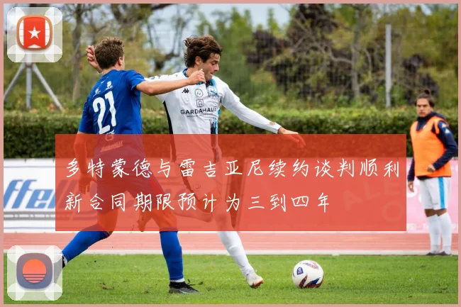 多特蒙德与雷吉亚尼续约谈判顺利新合同期限预计为三到四年