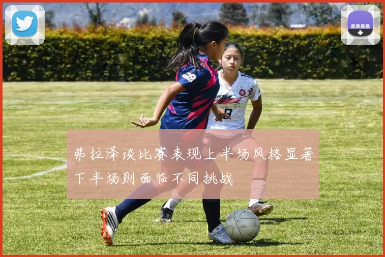 弗拉泽谈比赛表现上半场风格显著下半场则面临不同挑战