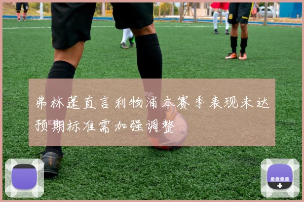 弗林蓬直言利物浦本赛季表现未达预期标准需加强调整