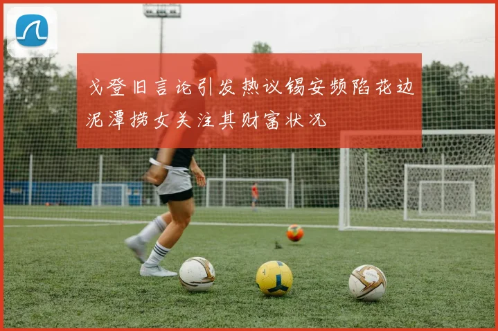 戈登旧言论引发热议锡安频陷花边泥潭捞女关注其财富状况