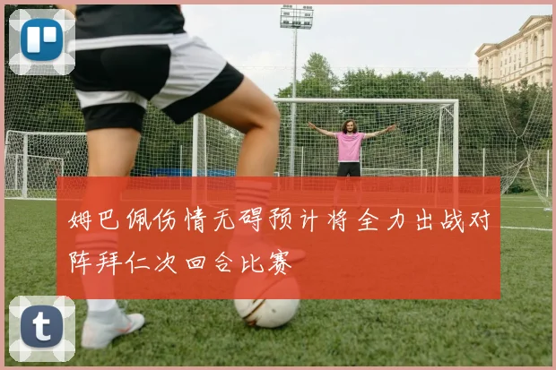姆巴佩伤情无碍预计将全力出战对阵拜仁次回合比赛