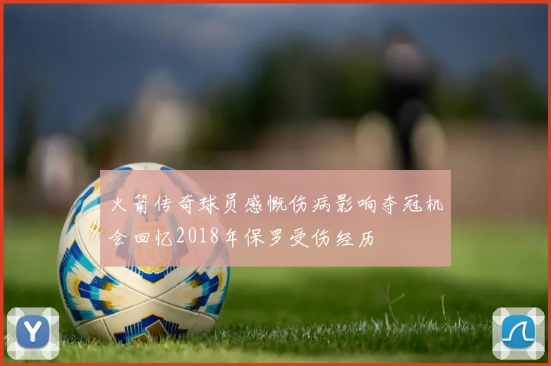火箭传奇球员感慨伤病影响夺冠机会回忆2018年保罗受伤经历