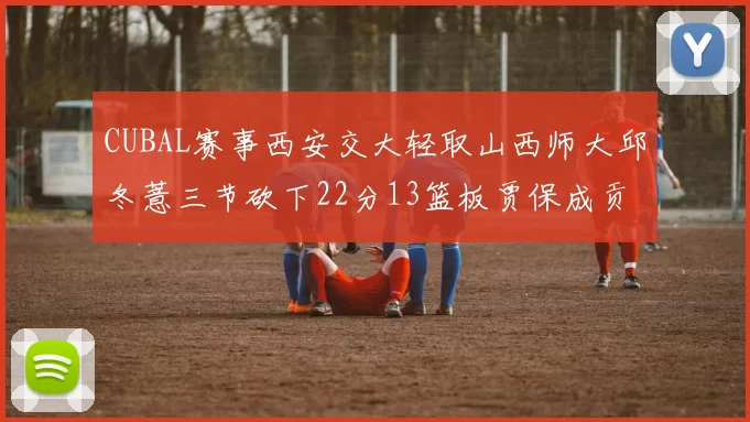 CUBAL赛事西安交大轻取山西师大邱冬薏三节砍下22分13篮板贾保成贡献21分10篮板