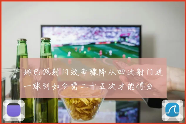 姆巴佩射门效率骤降从四次射门进一球到如今需二十五次才能得分