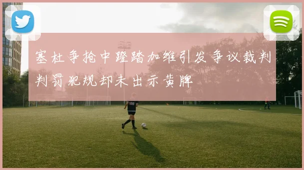 塞杜争抢中蹬踏加维引发争议裁判判罚犯规却未出示黄牌