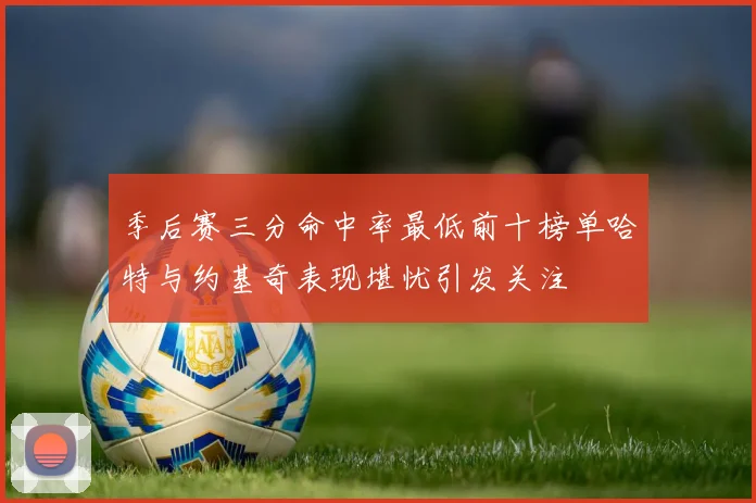 季后赛三分命中率最低前十榜单哈特与约基奇表现堪忧引发关注