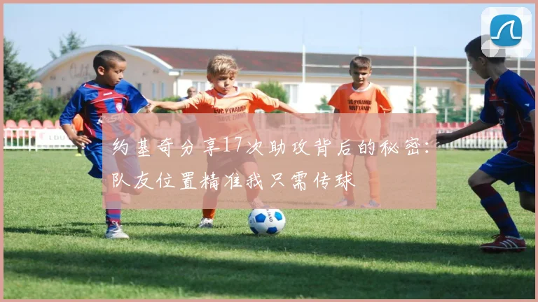 约基奇分享17次助攻背后的秘密：队友位置精准我只需传球