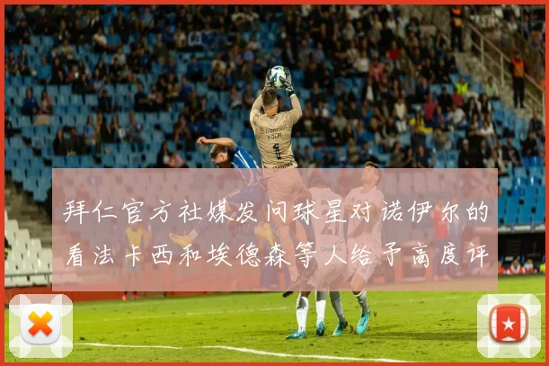 拜仁官方社媒发问球星对诺伊尔的看法卡西和埃德森等人给予高度评价