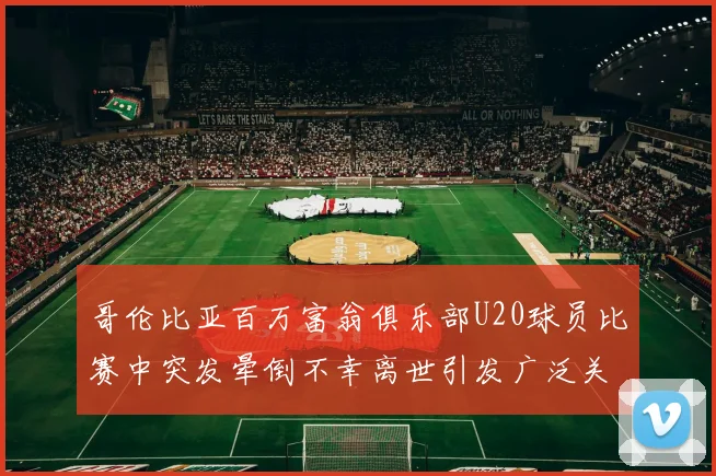 哥伦比亚百万富翁俱乐部U20球员比赛中突发晕倒不幸离世引发广泛关注