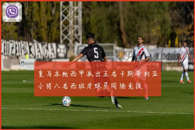 皇马本轮西甲派出五名卡斯蒂利亚小将八名西班牙球员同场竞技
