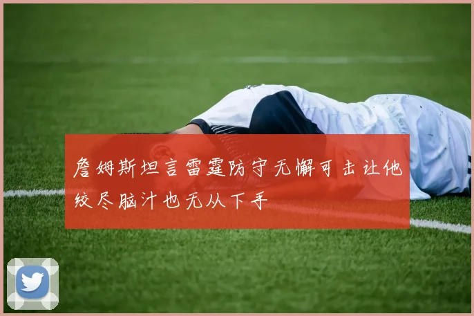 詹姆斯坦言雷霆防守无懈可击让他绞尽脑汁也无从下手