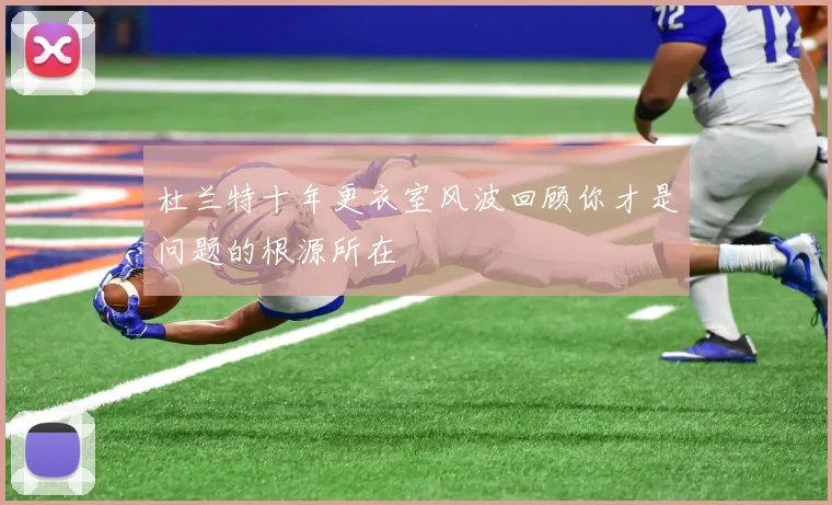 杜兰特十年更衣室风波回顾你才是问题的根源所在