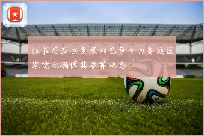拉菲尼亚恢复顺利巴萨全力备战国家德比确保其参赛状态