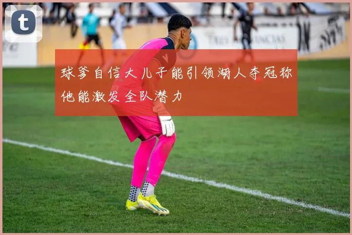 球爹自信大儿子能引领湖人夺冠称他能激发全队潜力