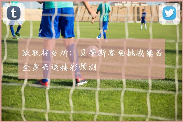 欧联杯分析：贝蒂斯客场挑战能否全身而退精彩预测