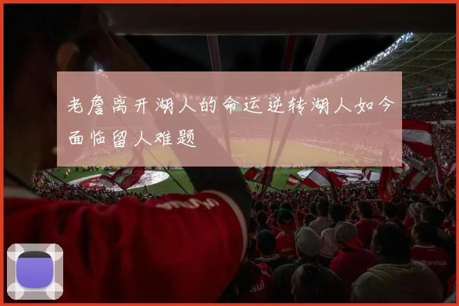 老詹离开湖人的命运逆转湖人如今面临留人难题