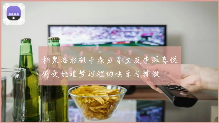 相聚洛杉矶卡森分享女友夺冠喜悦感受她追梦过程的快乐与骄傲