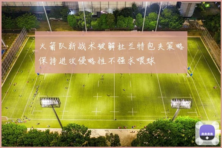 火箭队新战术破解杜兰特包夹策略保持进攻侵略性不强求喂球