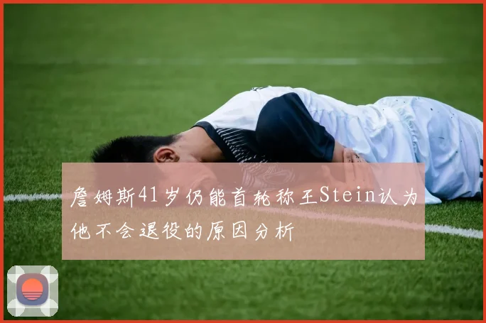 詹姆斯41岁仍能首轮称王Stein认为他不会退役的原因分析