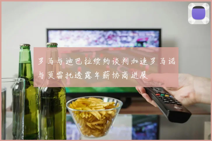 罗马与迪巴拉续约谈判加速罗马诺与莫雷托透露年薪协商进展