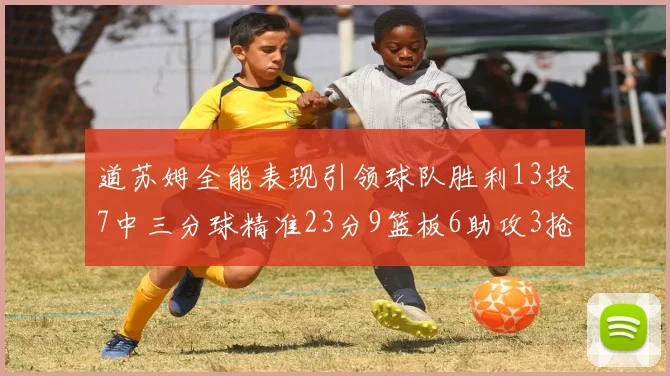 道苏姆全能表现引领球队胜利13投7中三分球精准23分9篮板6助攻3抢断表现惊艳
