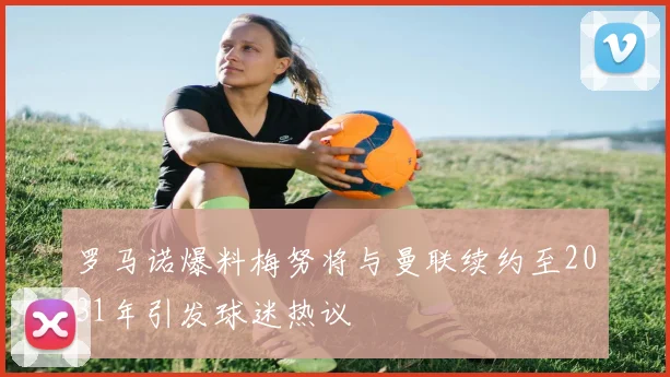 罗马诺爆料梅努将与曼联续约至2031年引发球迷热议