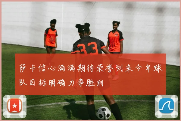萨卡信心满满期待荣誉到来今年球队目标明确力争胜利
