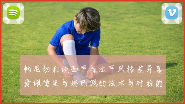 帕尼切利谈西甲与法甲风格差异喜爱佩德里与姆巴佩的技术与对抗能力