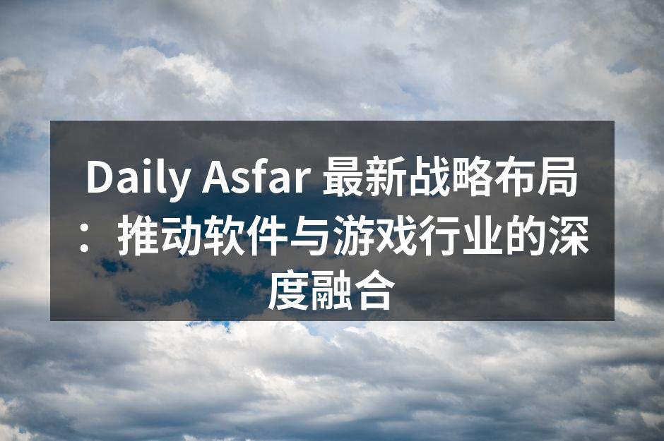 Daily Asfar 最新战略布局：推
