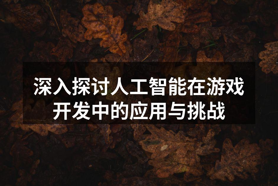 深入探讨人工智能在游戏开发中的应用与挑战