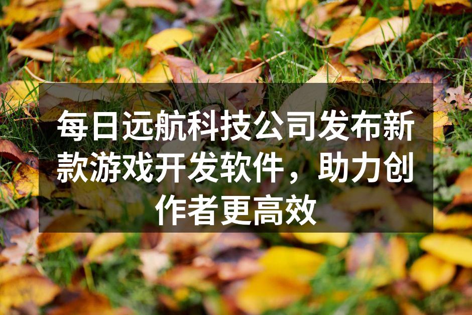 每日远航科技公司发布新款游戏开发软件，助力创作者更高效