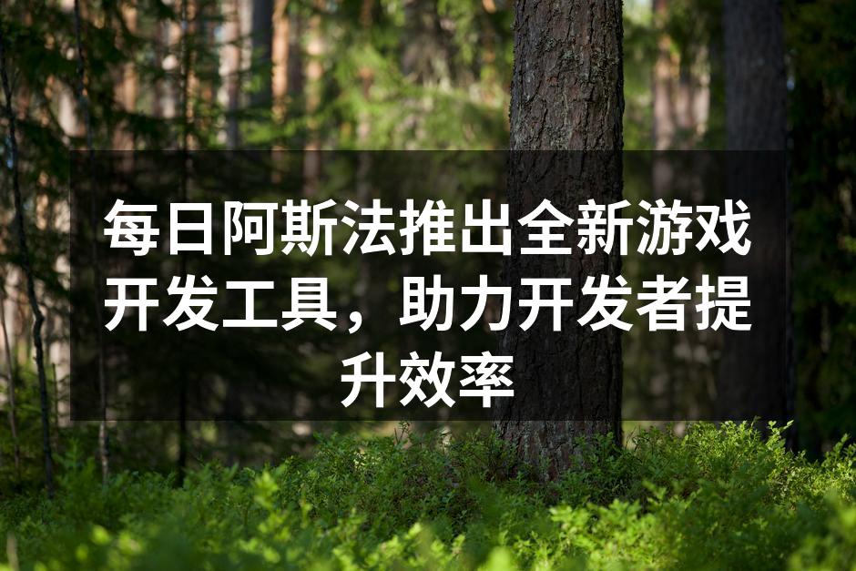 每日阿斯法推出全新游戏开发工具，助力开发者提升效率